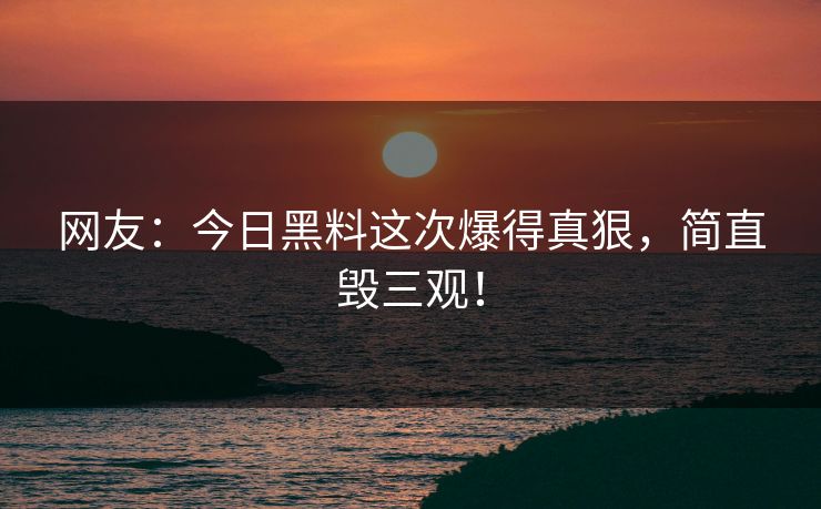 网友：今日黑料这次爆得真狠，简直毁三观！