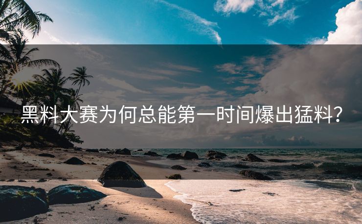 黑料大赛为何总能第一时间爆出猛料？