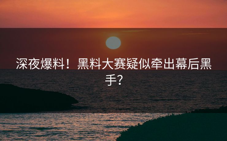 深夜爆料！黑料大赛疑似牵出幕后黑手？