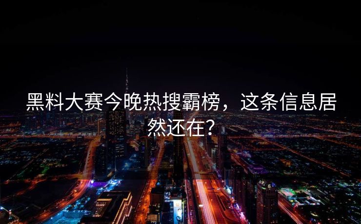 黑料大赛今晚热搜霸榜，这条信息居然还在？
