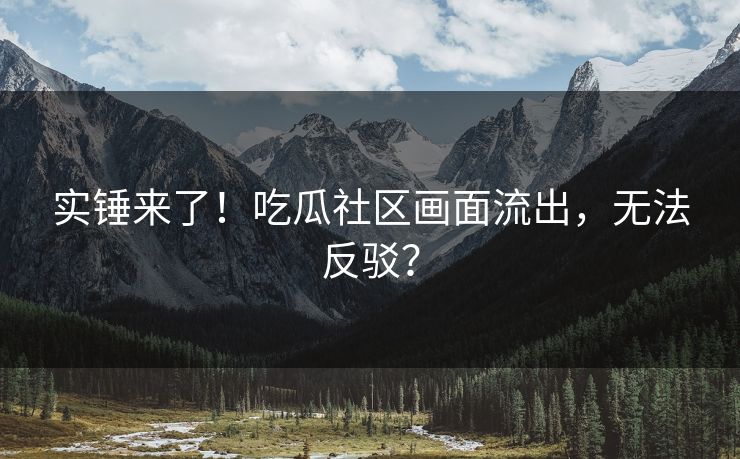 实锤来了！吃瓜社区画面流出，无法反驳？