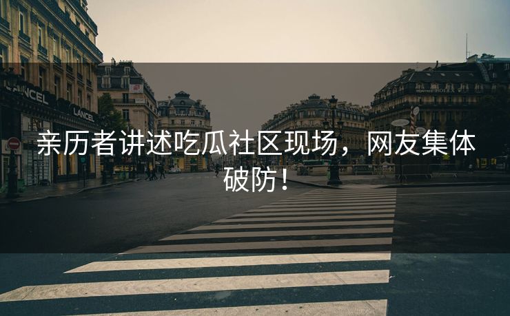 亲历者讲述吃瓜社区现场，网友集体破防！