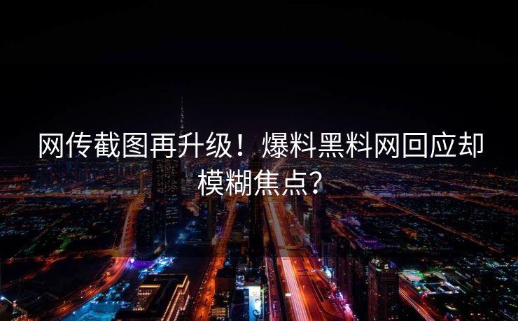 网传截图再升级！爆料黑料网回应却模糊焦点？