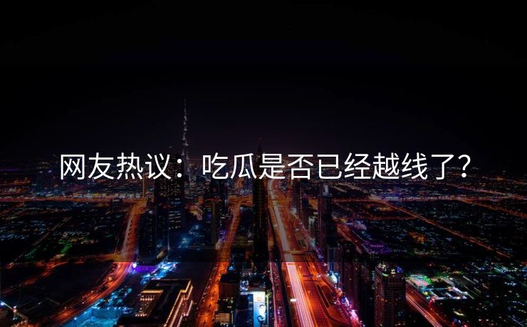 网友热议：吃瓜是否已经越线了？