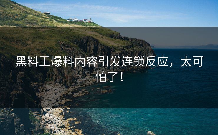 黑料王爆料内容引发连锁反应，太可怕了！