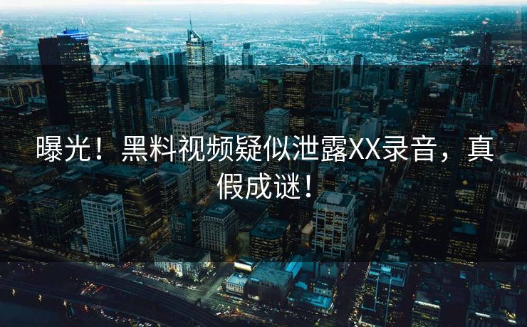 曝光！黑料视频疑似泄露XX录音，真假成谜！