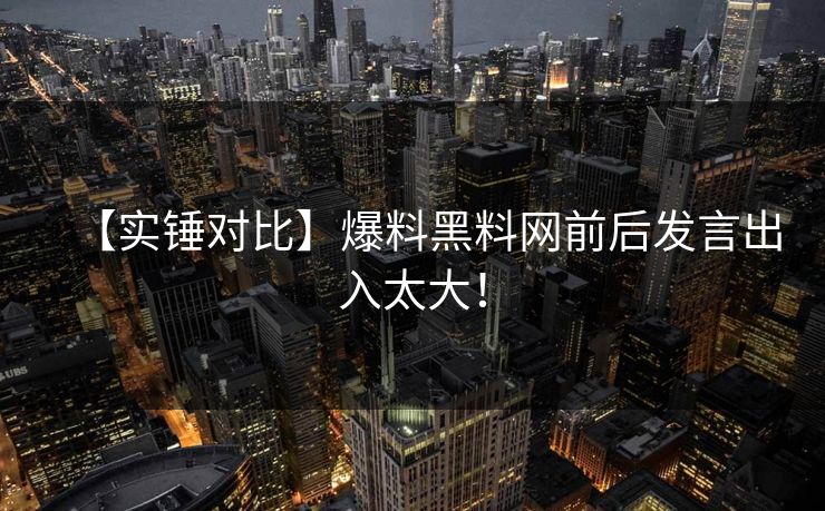 【实锤对比】爆料黑料网前后发言出入太大！