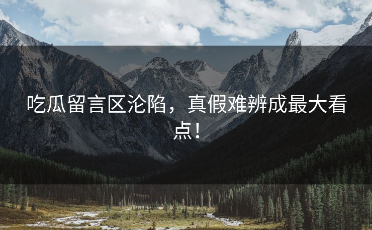 吃瓜留言区沦陷，真假难辨成最大看点！