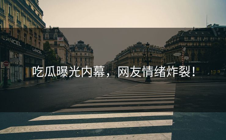 吃瓜曝光内幕，网友情绪炸裂！