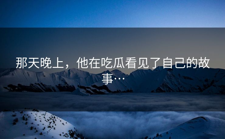 那天晚上，他在吃瓜看见了自己的故事…