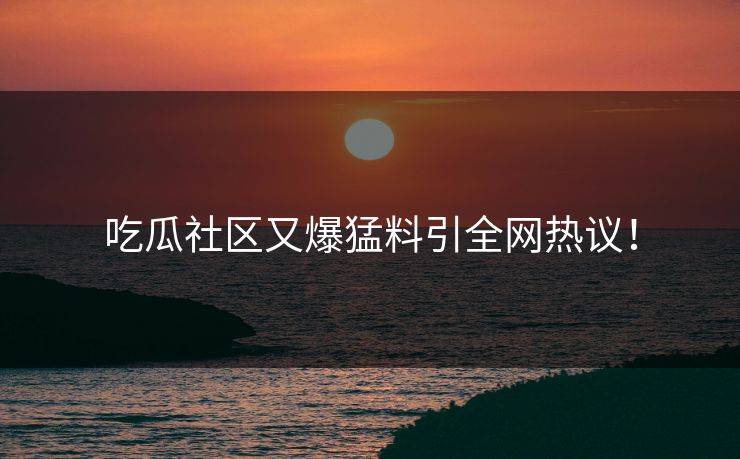 吃瓜社区又爆猛料引全网热议！