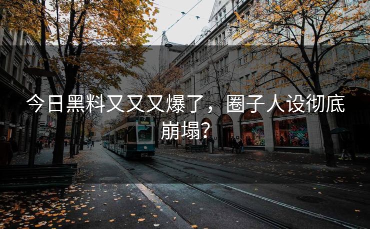 今日黑料又又又爆了，圈子人设彻底崩塌？