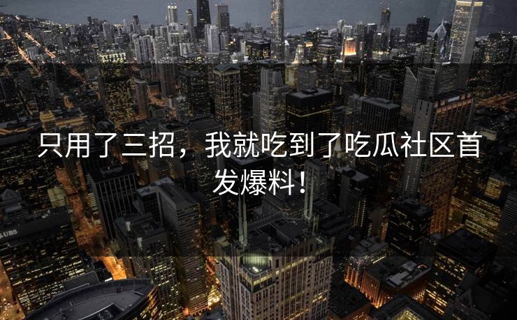 只用了三招，我就吃到了吃瓜社区首发爆料！