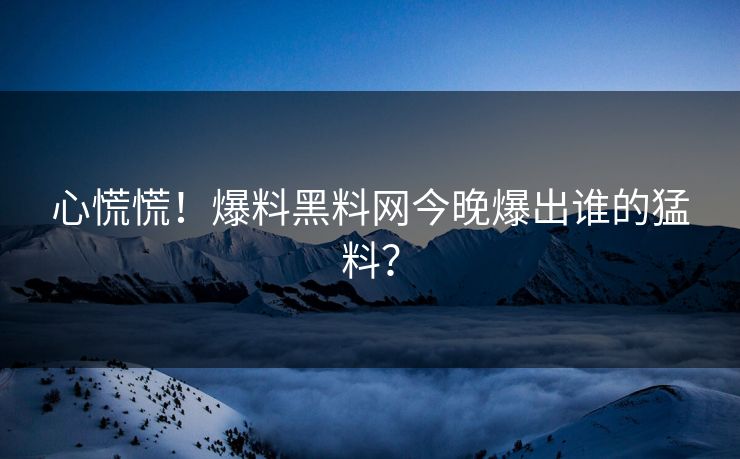 心慌慌！爆料黑料网今晚爆出谁的猛料？