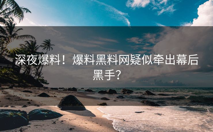 深夜爆料！爆料黑料网疑似牵出幕后黑手？
