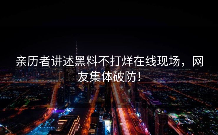 亲历者讲述黑料不打烊在线现场，网友集体破防！