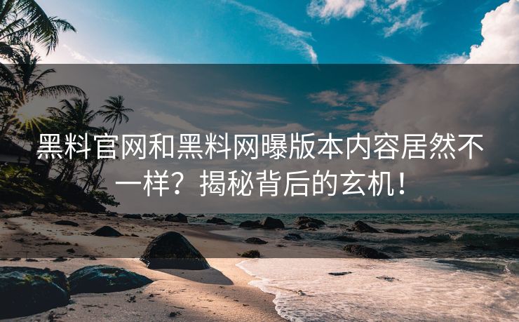 黑料官网和黑料网曝版本内容居然不一样？揭秘背后的玄机！