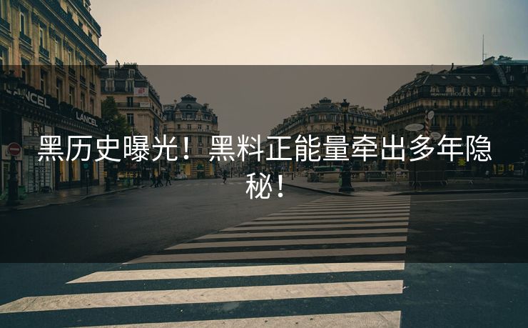 黑历史曝光！黑料正能量牵出多年隐秘！