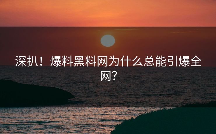 深扒！爆料黑料网为什么总能引爆全网？