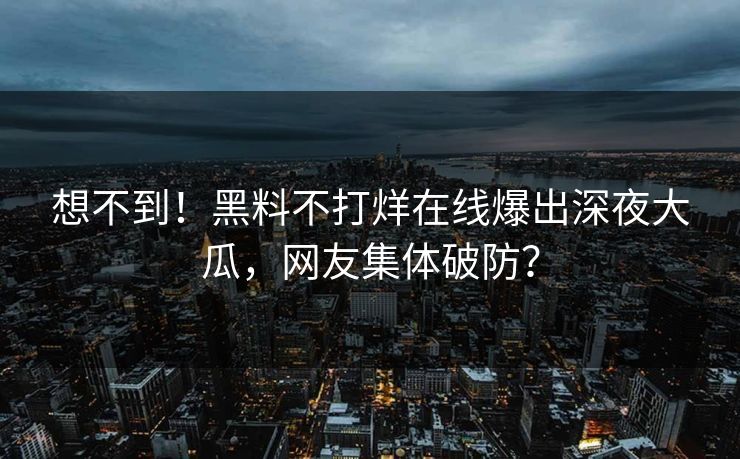 想不到！黑料不打烊在线爆出深夜大瓜，网友集体破防？