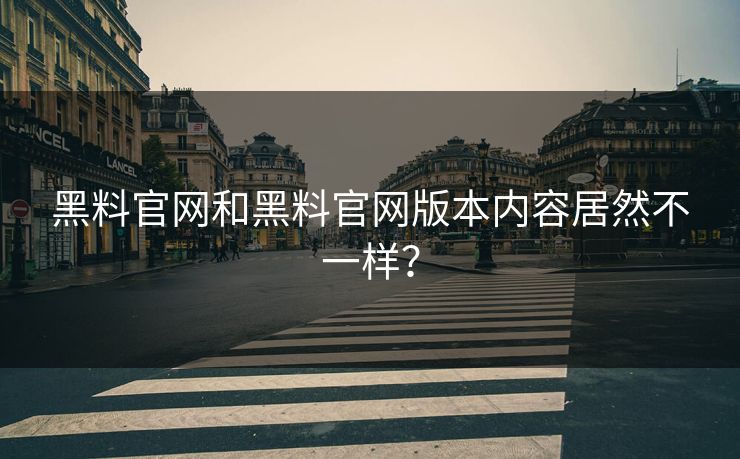 黑料官网和黑料官网版本内容居然不一样？