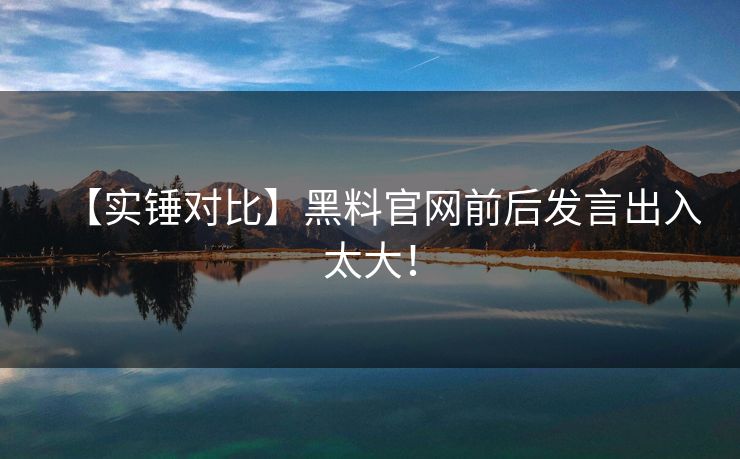 【实锤对比】黑料官网前后发言出入太大！
