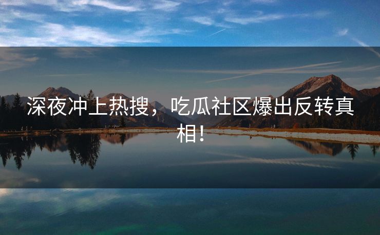 深夜冲上热搜，吃瓜社区爆出反转真相！