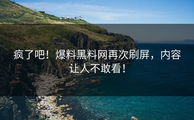 疯了吧！爆料黑料网再次刷屏，内容让人不敢看！