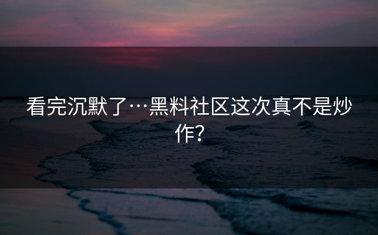 看完沉默了…黑料社区这次真不是炒作？