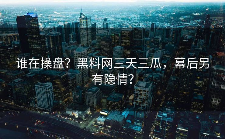 谁在操盘？黑料网三天三瓜，幕后另有隐情？
