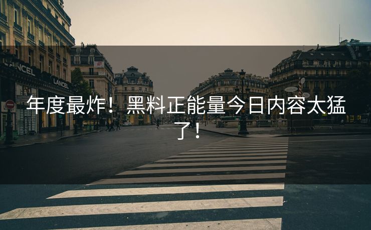 年度最炸！黑料正能量今日内容太猛了！