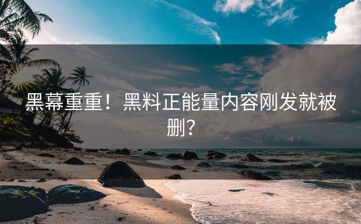 黑幕重重！黑料正能量内容刚发就被删？