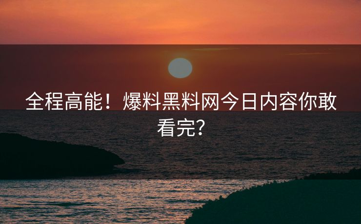 全程高能！爆料黑料网今日内容你敢看完？
