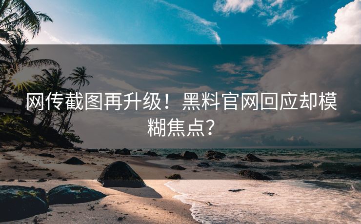 网传截图再升级！黑料官网回应却模糊焦点？