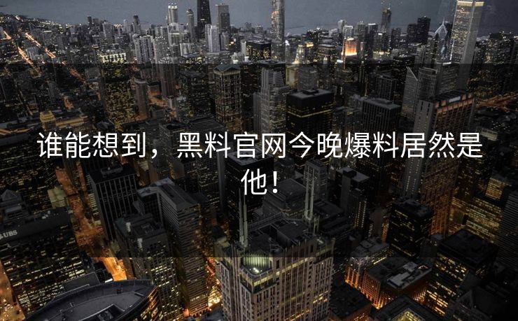 谁能想到，黑料官网今晚爆料居然是他！