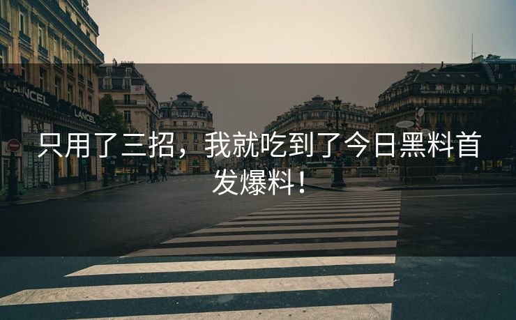 只用了三招，我就吃到了今日黑料首发爆料！
