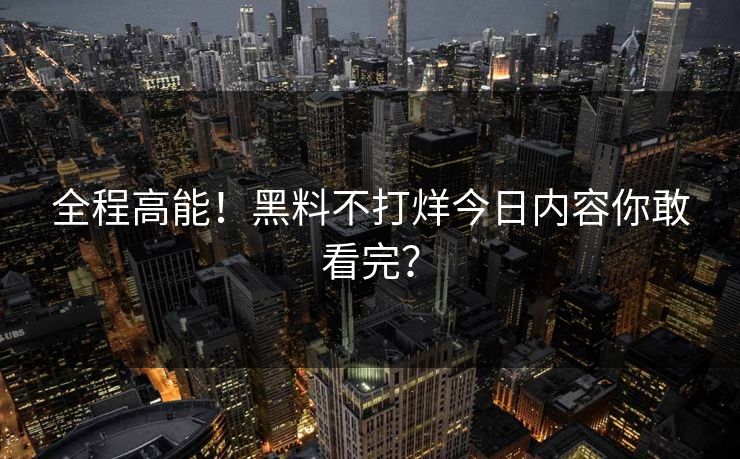 全程高能！黑料不打烊今日内容你敢看完？
