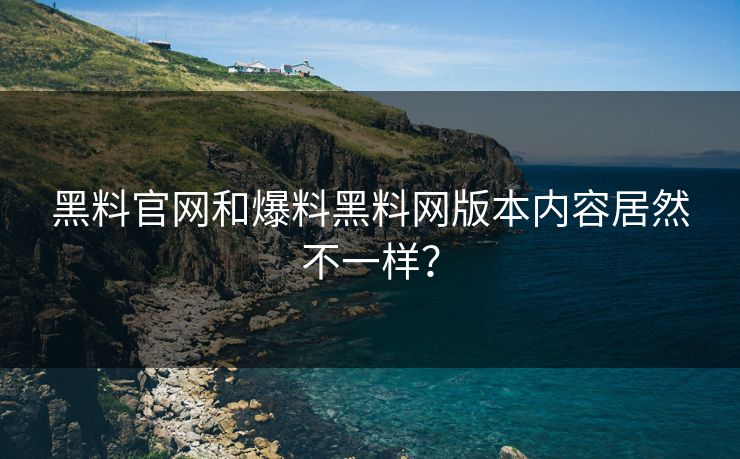 黑料官网和爆料黑料网版本内容居然不一样？