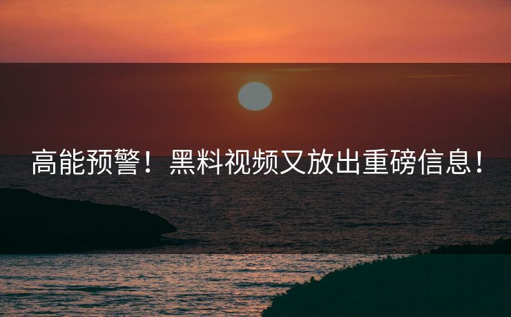 高能预警！黑料视频又放出重磅信息！