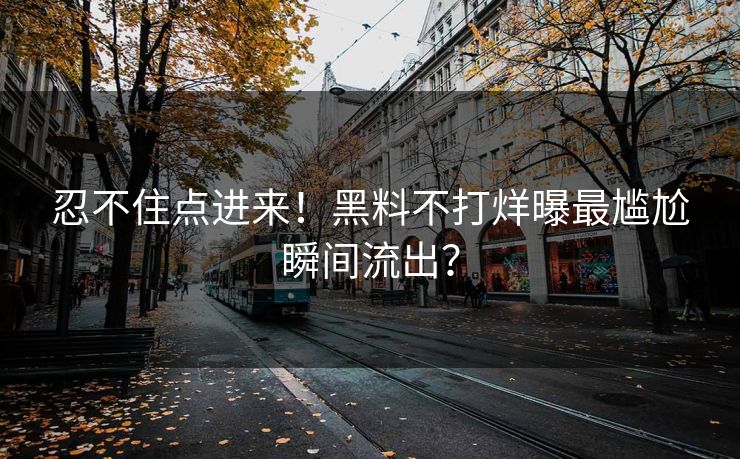 忍不住点进来！黑料不打烊曝最尴尬瞬间流出？