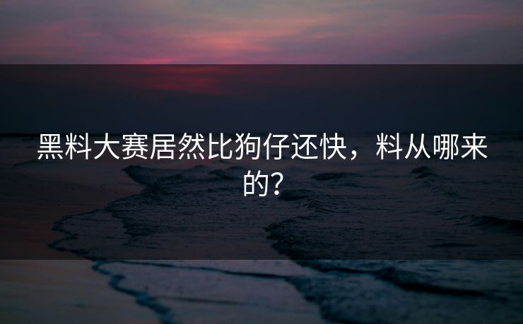 黑料大赛居然比狗仔还快，料从哪来的？