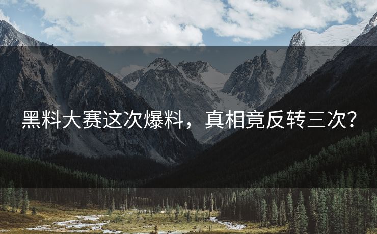 黑料大赛这次爆料，真相竟反转三次？