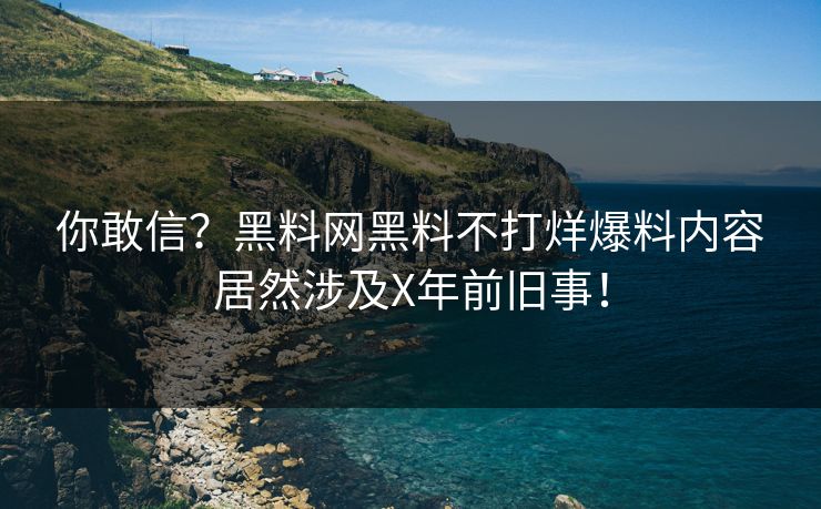 你敢信？黑料网黑料不打烊爆料内容居然涉及X年前旧事！