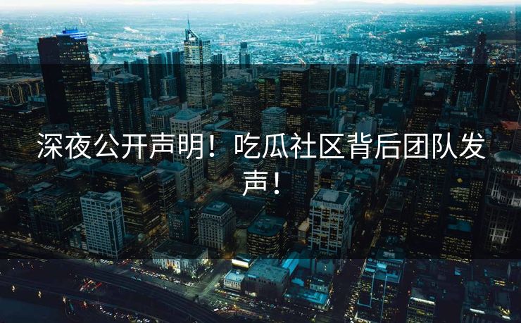 深夜公开声明！吃瓜社区背后团队发声！