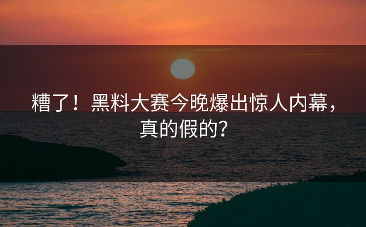 糟了！黑料大赛今晚爆出惊人内幕，真的假的？
