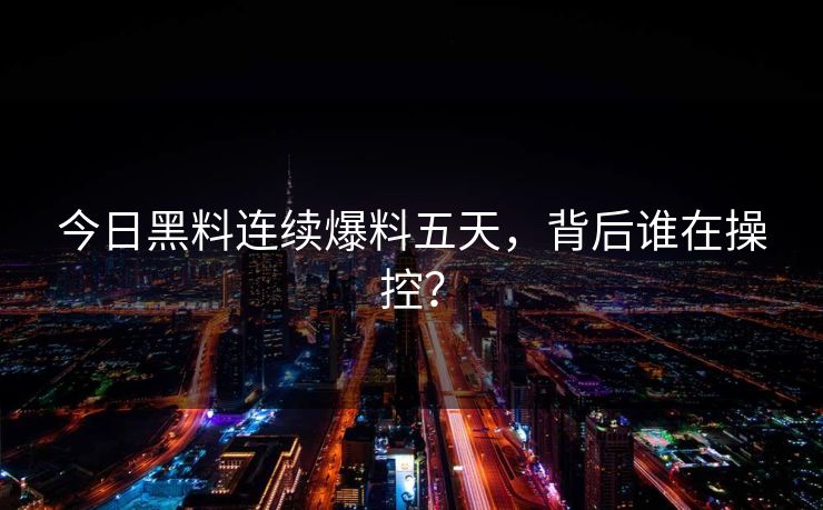 今日黑料连续爆料五天，背后谁在操控？