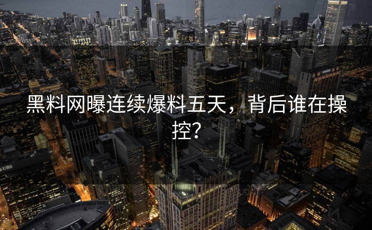 黑料网曝连续爆料五天，背后谁在操控？