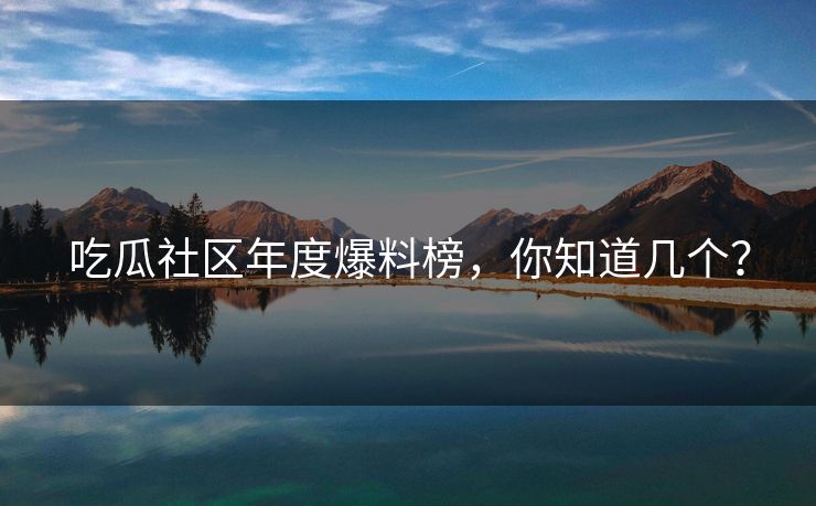 吃瓜社区年度爆料榜，你知道几个？