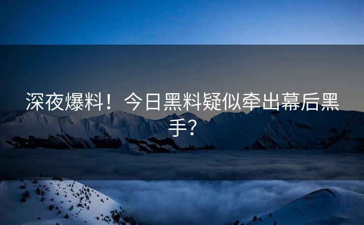 深夜爆料！今日黑料疑似牵出幕后黑手？