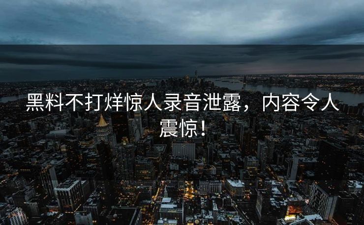 黑料不打烊惊人录音泄露，内容令人震惊！